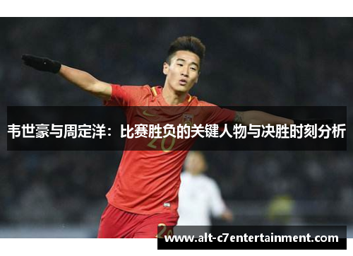 韦世豪与周定洋：比赛胜负的关键人物与决胜时刻分析