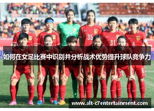 如何在女足比赛中识别并分析战术优势提升球队竞争力 如何在女足比赛中识别并分析战术优势提升球队竞争力