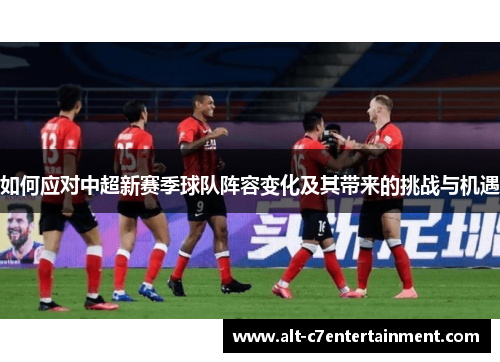 如何应对中超新赛季球队阵容变化及其带来的挑战与机遇 如何应对中超新赛季球队阵容变化及其带来的挑战与机遇