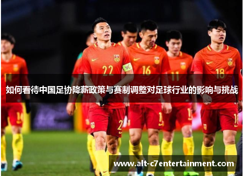 如何看待中国足协降薪政策与赛制调整对足球行业的影响与挑战 如何看待中国足协降薪政策与赛制调整对足球行业的影响与挑战