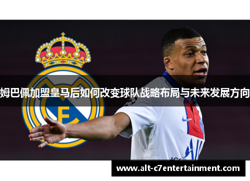 姆巴佩加盟皇马后如何改变球队战略布局与未来发展方向