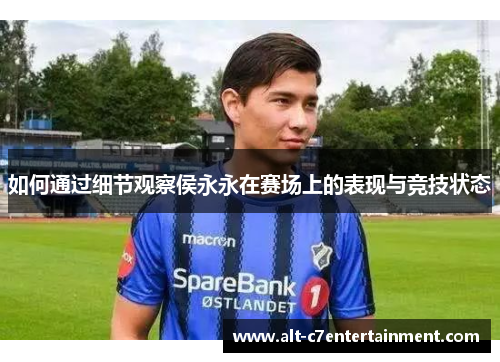 如何通过细节观察侯永永在赛场上的表现与竞技状态 如何通过细节观察侯永永在赛场上的表现与竞技状态
