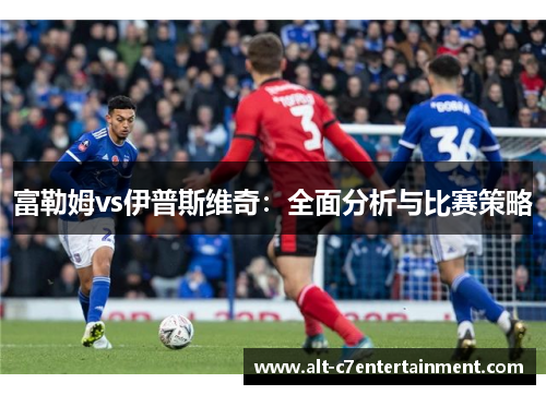 富勒姆vs伊普斯维奇：全面分析与比赛策略