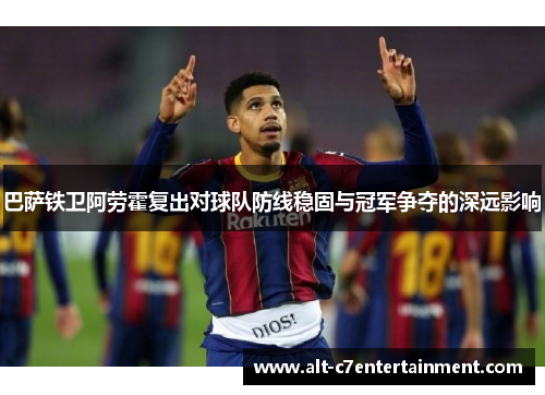 巴萨铁卫阿劳霍复出对球队防线稳固与冠军争夺的深远影响