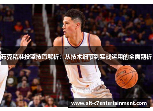 布克精准投篮技巧解析：从技术细节到实战运用的全面剖析
