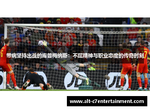 带病坚持出战的库普梅纳斯：不屈精神与职业态度的传奇时刻