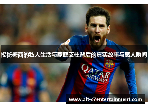 揭秘梅西的私人生活与家庭支柱背后的真实故事与感人瞬间
