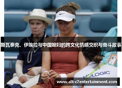 斯瓦泰克、伊埃拉与中国媳妇的跨文化情感交织与奋斗故事 斯瓦泰克、伊埃拉与中国媳妇的跨文化情感交织与奋斗故事