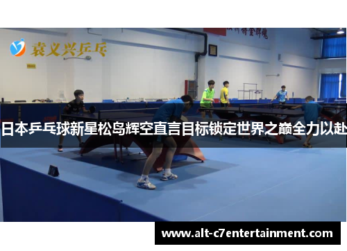 日本乒乓球新星松岛辉空直言目标锁定世界之巅全力以赴 日本乒乓球新星松岛辉空直言目标锁定世界之巅全力以赴