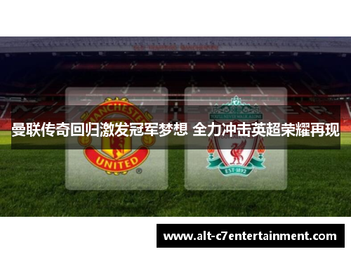 曼联传奇回归激发冠军梦想 全力冲击英超荣耀再现