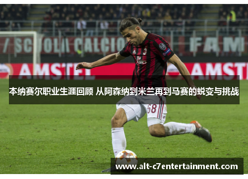 本纳赛尔职业生涯回顾 从阿森纳到米兰再到马赛的蜕变与挑战