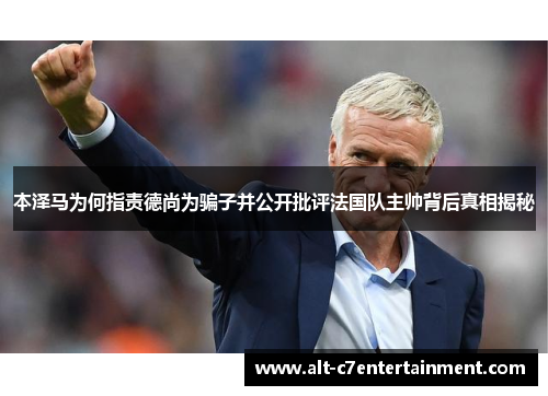 本泽马为何指责德尚为骗子并公开批评法国队主帅背后真相揭秘