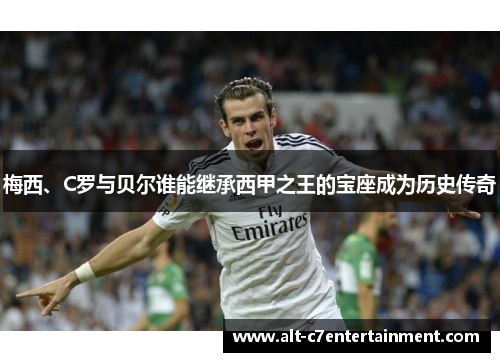 梅西、C罗与贝尔谁能继承西甲之王的宝座成为历史传奇