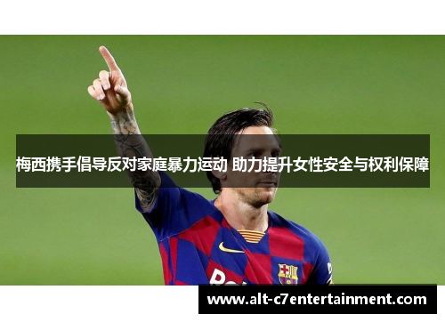 梅西携手倡导反对家庭暴力运动 助力提升女性安全与权利保障