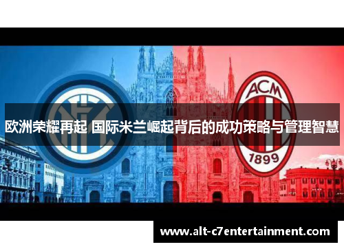 欧洲荣耀再起 国际米兰崛起背后的成功策略与管理智慧 欧洲荣耀再起 国际米兰崛起背后的成功策略与管理智慧