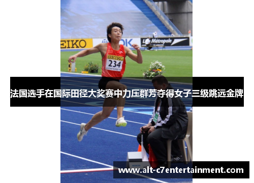 法国选手在国际田径大奖赛中力压群芳夺得女子三级跳远金牌 法国选手在国际田径大奖赛中力压群芳夺得女子三级跳远金牌