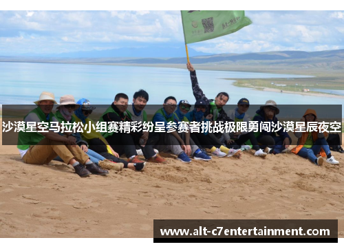 沙漠星空马拉松小组赛精彩纷呈参赛者挑战极限勇闯沙漠星辰夜空