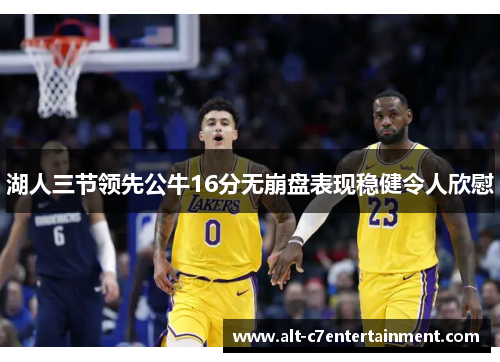 湖人三节领先公牛16分无崩盘表现稳健令人欣慰
