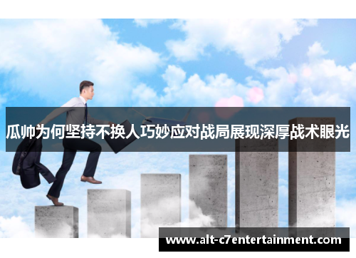 瓜帅为何坚持不换人巧妙应对战局展现深厚战术眼光