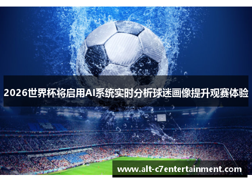 2026世界杯将启用AI系统实时分析球迷画像提升观赛体验