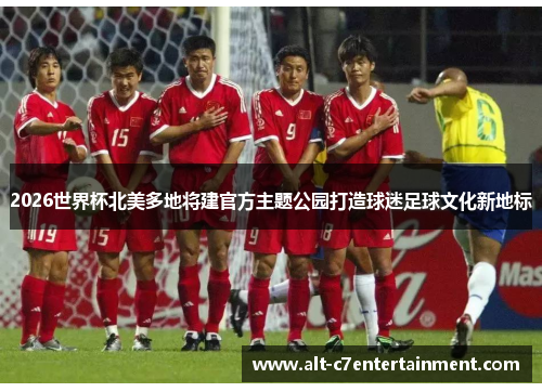 2026世界杯北美多地将建官方主题公园打造球迷足球文化新地标