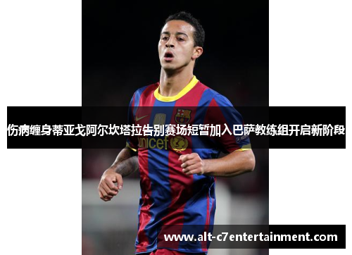 伤病缠身蒂亚戈阿尔坎塔拉告别赛场短暂加入巴萨教练组开启新阶段 伤病缠身蒂亚戈阿尔坎塔拉告别赛场短暂加入巴萨教练组开启新阶段