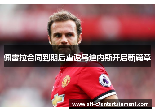 佩雷拉合同到期后重返乌迪内斯开启新篇章 佩雷拉合同到期后重返乌迪内斯开启新篇章