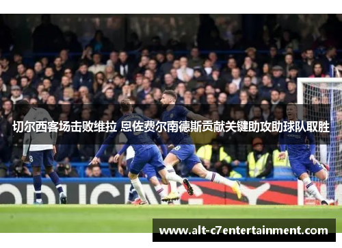 切尔西客场击败维拉 恩佐费尔南德斯贡献关键助攻助球队取胜