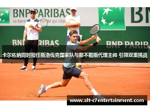 卡尔佐纳同时担任斯洛伐克国家队与那不勒斯代理主帅 引领双重挑战 卡尔佐纳同时担任斯洛伐克国家队与那不勒斯代理主帅 引领双重挑战