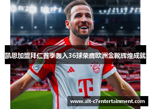 凯恩加盟拜仁首季轰入36球荣膺欧洲金靴辉煌成就 凯恩加盟拜仁首季轰入36球荣膺欧洲金靴辉煌成就