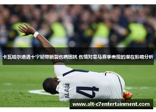 卡瓦哈尔遭遇十字韧带断裂伤病困扰 伤情对皇马赛季表现的潜在影响分析 卡瓦哈尔遭遇十字韧带断裂伤病困扰 伤情对皇马赛季表现的潜在影响分析