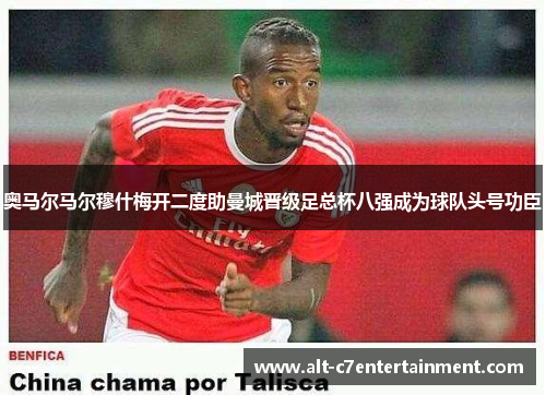 奥马尔马尔穆什梅开二度助曼城晋级足总杯八强成为球队头号功臣 奥马尔马尔穆什梅开二度助曼城晋级足总杯八强成为球队头号功臣