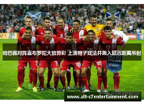 姆巴佩对阵直布罗陀大放异彩 上演帽子戏法并轰入超远距离吊射 姆巴佩对阵直布罗陀大放异彩 上演帽子戏法并轰入超远距离吊射