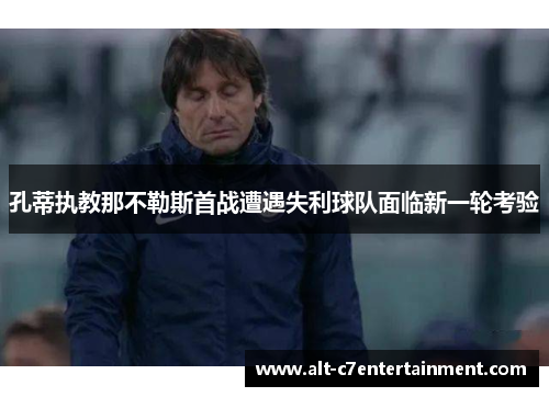 孔蒂执教那不勒斯首战遭遇失利球队面临新一轮考验