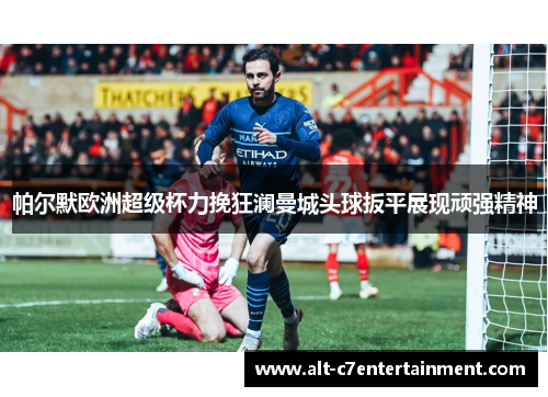 帕尔默欧洲超级杯力挽狂澜曼城头球扳平展现顽强精神