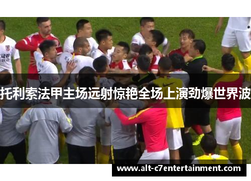 托利索法甲主场远射惊艳全场上演劲爆世界波