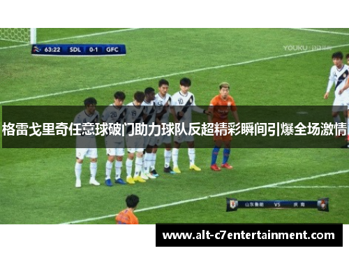 格雷戈里奇任意球破门助力球队反超精彩瞬间引爆全场激情