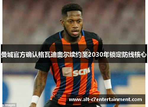 曼城官方确认格瓦迪奥尔续约至2030年锁定防线核心