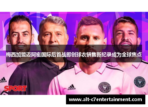 梅西加盟迈阿密国际后首战即创球衣销售新纪录成为全球焦点