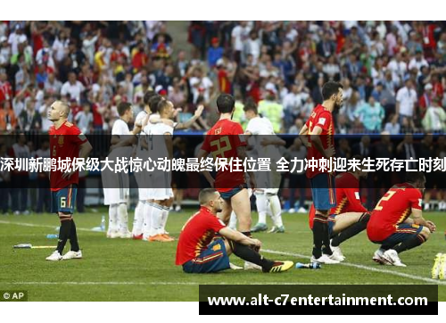 深圳新鹏城保级大战惊心动魄最终保住位置 全力冲刺迎来生死存亡时刻