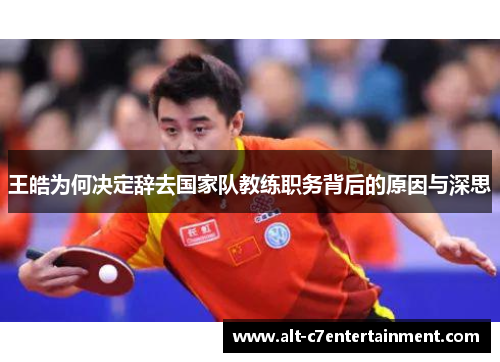 王皓为何决定辞去国家队教练职务背后的原因与深思