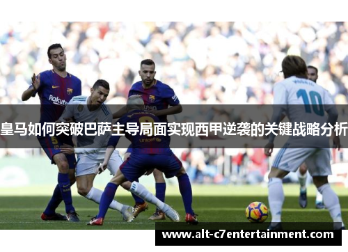 皇马如何突破巴萨主导局面实现西甲逆袭的关键战略分析