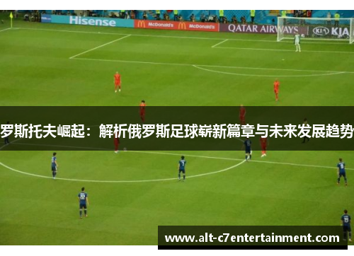罗斯托夫崛起：解析俄罗斯足球崭新篇章与未来发展趋势