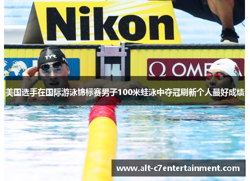 美国选手在国际游泳锦标赛男子100米蛙泳中夺冠刷新个人最好成绩