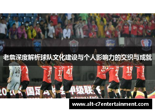 老詹深度解析球队文化建设与个人影响力的交织与成就 老詹深度解析球队文化建设与个人影响力的交织与成就
