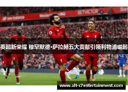 英超新荣耀 穆罕默德·萨拉赫五大贡献引领利物浦崛起