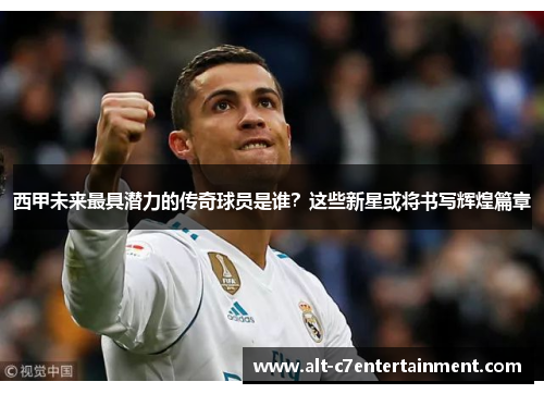 西甲未来最具潜力的传奇球员是谁？这些新星或将书写辉煌篇章