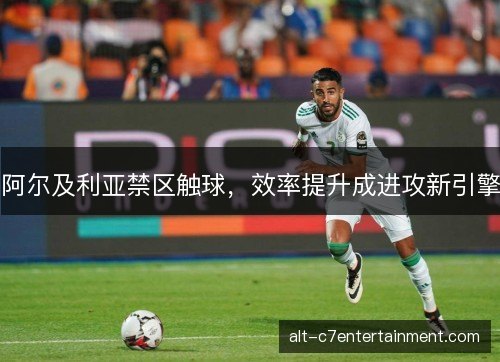 阿尔及利亚禁区触球，效率提升成进攻新引擎