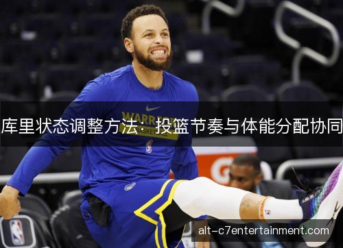 库里状态调整方法：投篮节奏与体能分配协同
