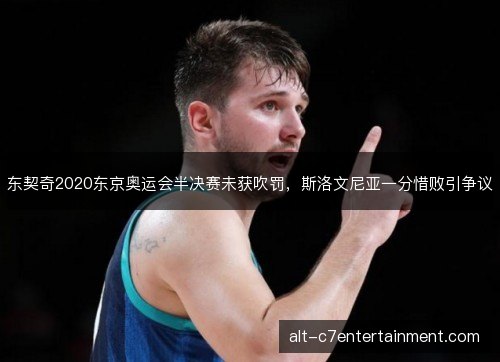 东契奇2020东京奥运会半决赛未获吹罚，斯洛文尼亚一分惜败引争议